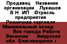 Продавец › Название организации ­ Лукашов В.Н, ИП › Отрасль предприятия ­ Розничная торговля › Минимальный оклад ­ 14 000 - Все города Работа » Вакансии   . Амурская обл.,Благовещенск г.